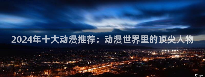 omofun动漫免费看官网入口在哪：2024年十大动漫推荐：动漫世界里的顶尖人物