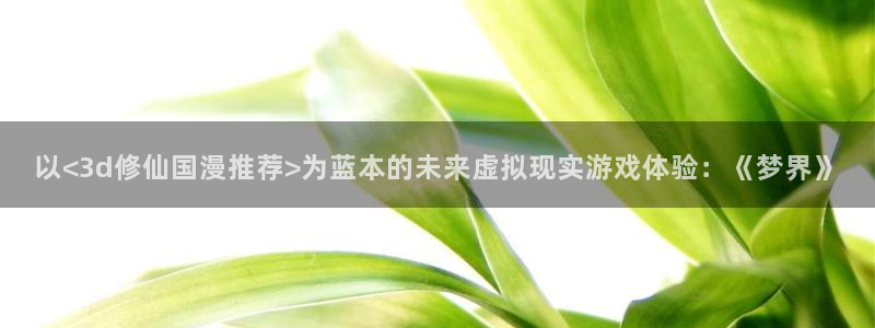 omofun.oni：以<3d修仙国漫推荐>为蓝本的未来虚拟现实游戏体验：《梦界》