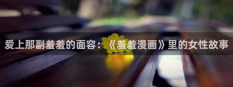 omofun动漫官网网页版入口：爱上那副羞羞的面容：《羞羞漫画》里的女性故事