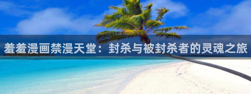 动漫共和国(omofun)官网下载：羞羞漫画禁漫天堂：封杀与被封杀者的灵魂之旅