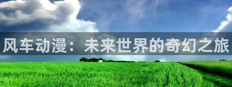 樱花动漫进入：风车动漫：未来世界的奇幻之旅