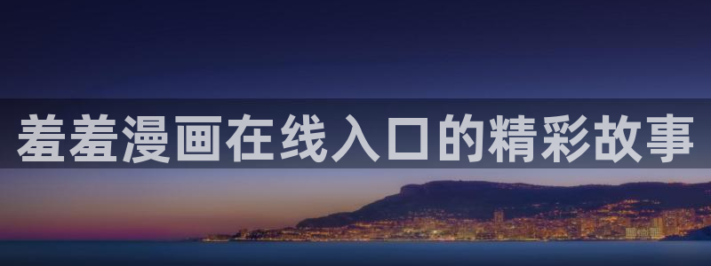 樱花动漫网页版免费进入：羞羞漫画在线入口的精彩故事