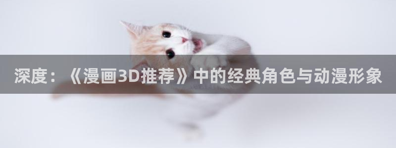 樱花动漫正版入口：深度：《漫画3D推荐》中的经典角色与动漫形象