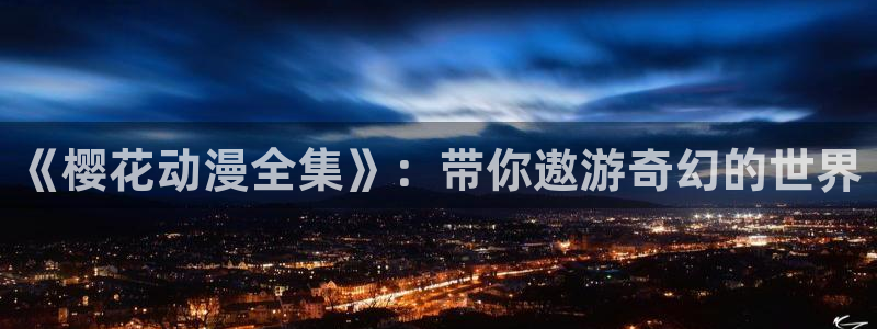 动漫共和国(omofun)官网：《樱花动漫全集》：带你遨游奇幻的世界